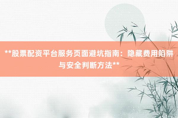 **股票配资平台服务页面避坑指南：隐藏费用陷阱与安全判断方法**