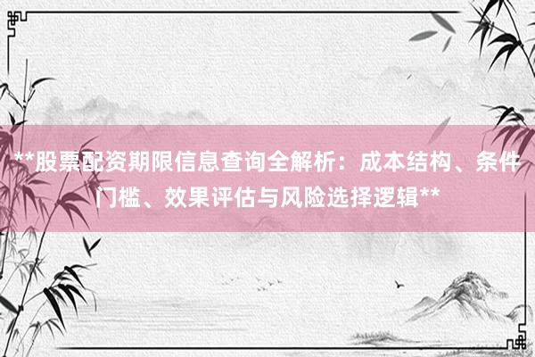 **股票配资期限信息查询全解析：成本结构、条件门槛、效果评估与风险选择逻辑**