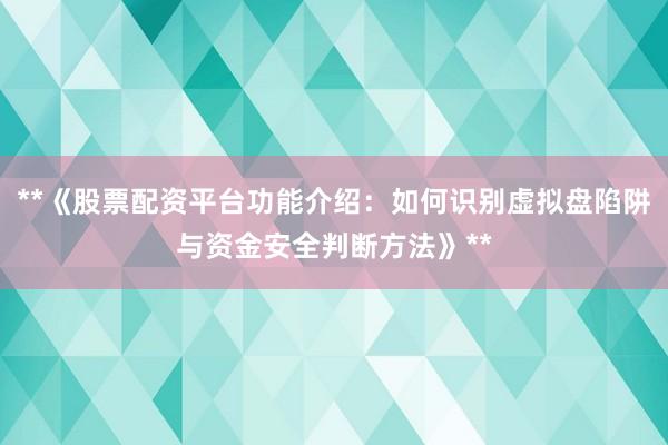 **《股票配资平台功能介绍：如何识别虚拟盘陷阱与资金安全判断方法》**
