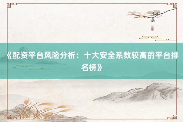 《配资平台风险分析：十大安全系数较高的平台排名榜》