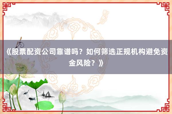 《股票配资公司靠谱吗?如何筛选正规机构避免资金风险?》