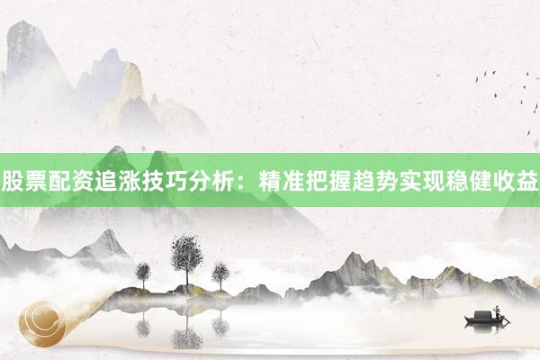 股票配资追涨技巧分析：精准把握趋势实现稳健收益
