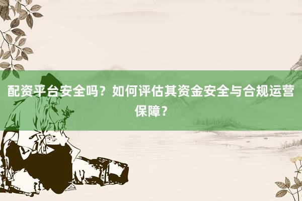 配资平台安全吗？如何评估其资金安全与合规运营保障？