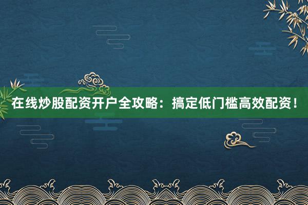 在线炒股配资开户全攻略：搞定低门槛高效配资！