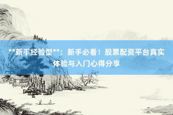 **新手经验型**：新手必看！股票配资平台真实体验与入门心得分享