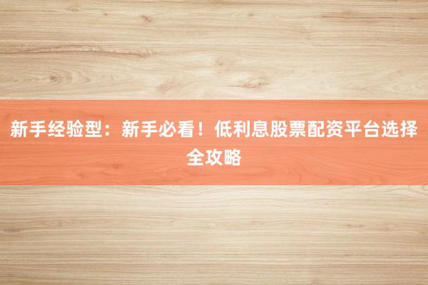 新手经验型：新手必看！低利息股票配资平台选择全攻略
