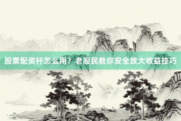 股票配资杆怎么用？老股民教你安全放大收益技巧
