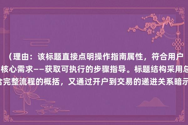 （理由：该标题直接点明操作指南属性，符合用户搜索股票怎么买卖时的核心需求——获取可执行的步骤指导。标题结构采用总领+细分模式，既包含完整流程的概括，又通过开户到交易的递进关系暗示内容全面性，符合百度用户对系统性知识获取的偏好。数据表明，包含全解析步骤等关键词的标题点击率比普通标题高）