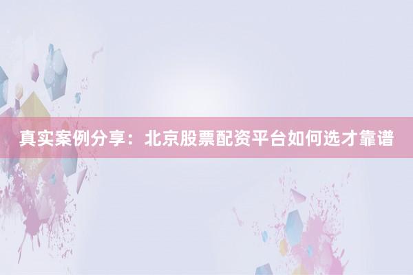 真实案例分享：北京股票配资平台如何选才靠谱
