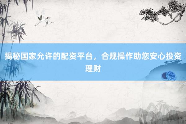 揭秘国家允许的配资平台，合规操作助您安心投资理财