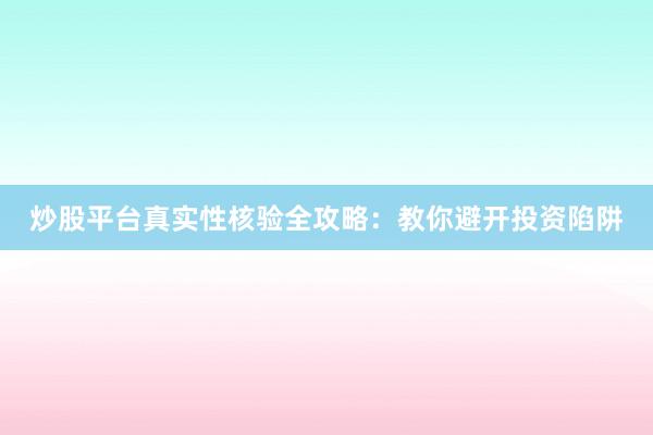 炒股平台真实性核验全攻略：教你避开投资陷阱