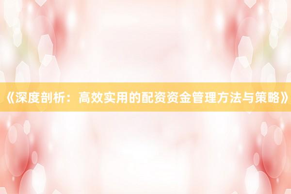 《深度剖析：高效实用的配资资金管理方法与策略》