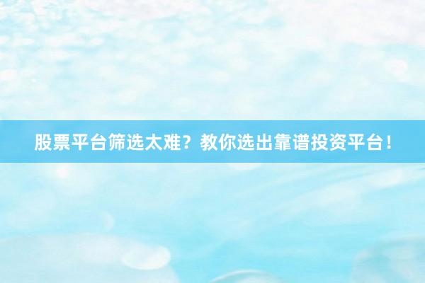 股票平台筛选太难？教你选出靠谱投资平台！