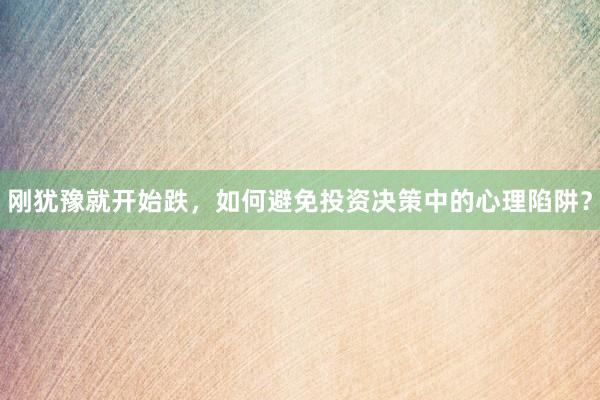 刚犹豫就开始跌，如何避免投资决策中的心理陷阱？