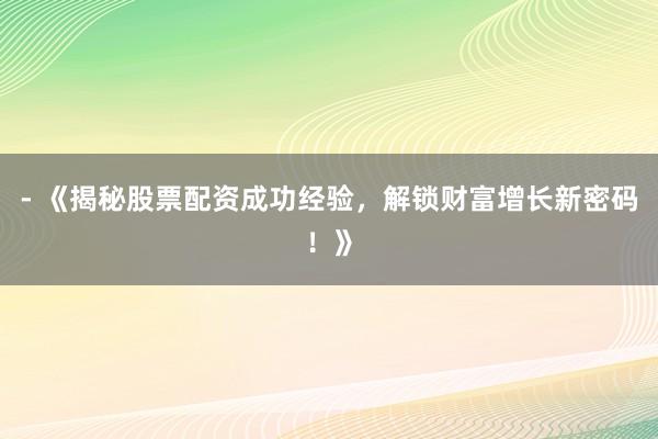 - 《揭秘股票配资成功经验，解锁财富增长新密码！》