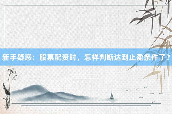 新手疑惑：股票配资时，怎样判断达到止盈条件了？