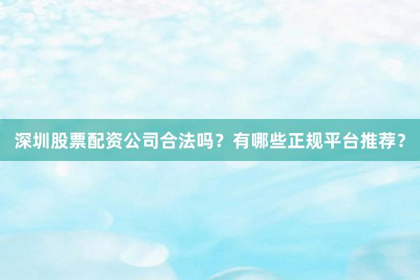 深圳股票配资公司合法吗？有哪些正规平台推荐？