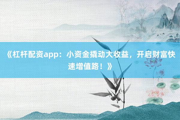 《杠杆配资app：小资金撬动大收益，开启财富快速增值路！》