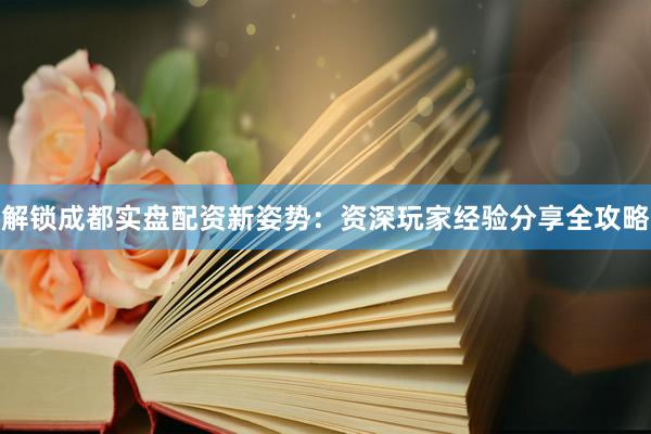 解锁成都实盘配资新姿势：资深玩家经验分享全攻略