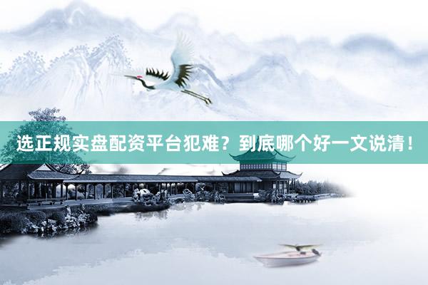 选正规实盘配资平台犯难？到底哪个好一文说清！