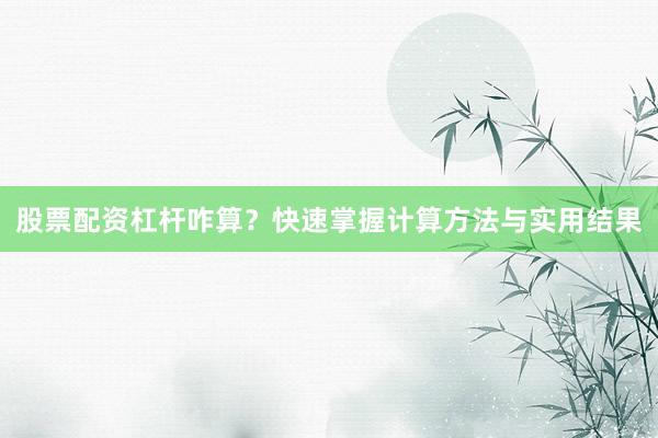 股票配资杠杆咋算？快速掌握计算方法与实用结果