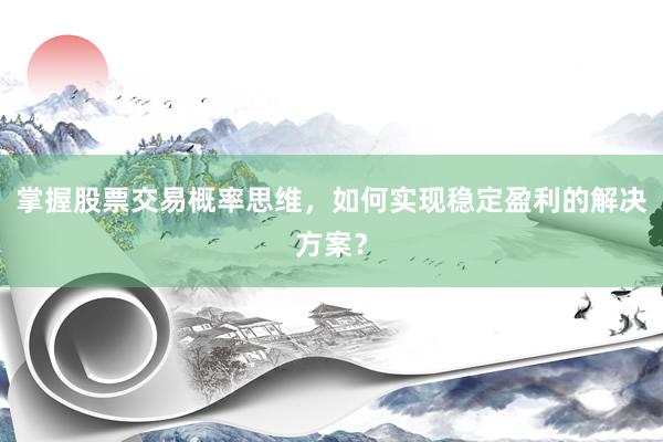 掌握股票交易概率思维，如何实现稳定盈利的解决方案？