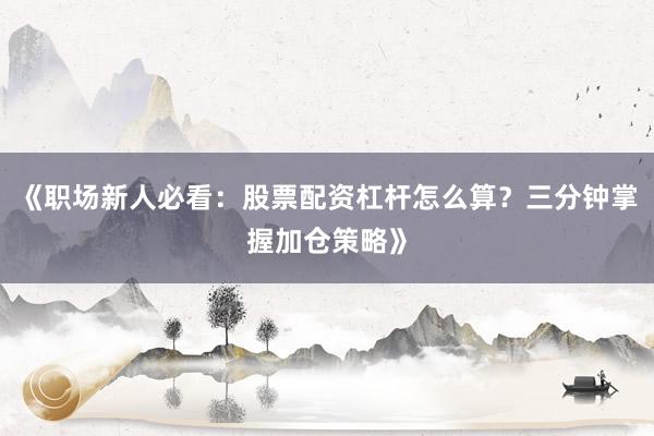 《职场新人必看：股票配资杠杆怎么算？三分钟掌握加仓策略》