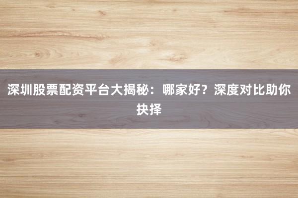 深圳股票配资平台大揭秘：哪家好？深度对比助你抉择