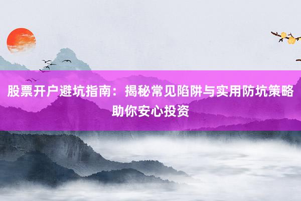 股票开户避坑指南：揭秘常见陷阱与实用防坑策略助你安心投资