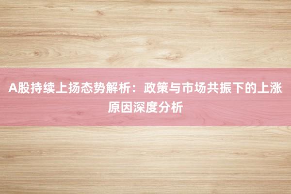 A股持续上扬态势解析：政策与市场共振下的上涨原因深度分析