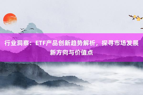 行业洞察：ETF产品创新趋势解析，探寻市场发展新方向与价值点