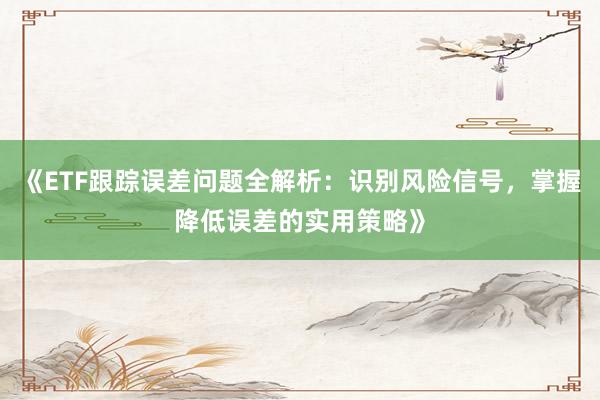 《ETF跟踪误差问题全解析：识别风险信号，掌握降低误差的实用策略》