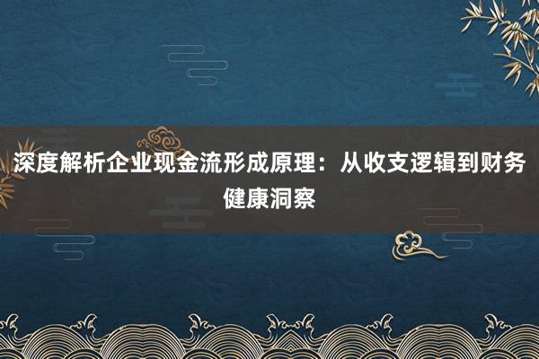 深度解析企业现金流形成原理：从收支逻辑到财务健康洞察