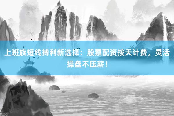 上班族短线搏利新选择：股票配资按天计费，灵活操盘不压薪！