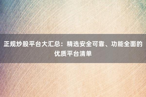 正规炒股平台大汇总：精选安全可靠、功能全面的优质平台清单