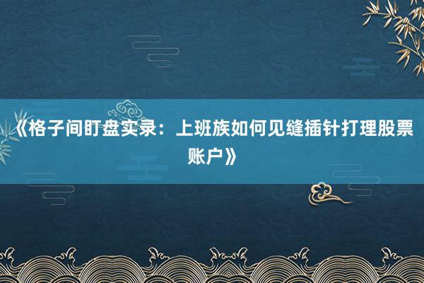 《格子间盯盘实录：上班族如何见缝插针打理股票账户》