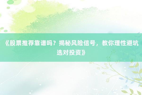 《股票推荐靠谱吗？揭秘风险信号，教你理性避坑选对投资》