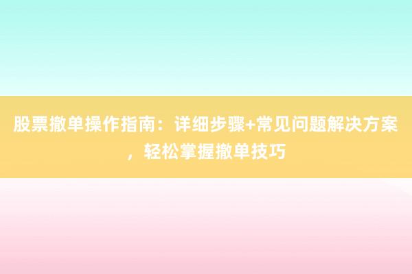 股票撤单操作指南：详细步骤+常见问题解决方案，轻松掌握撤单技巧