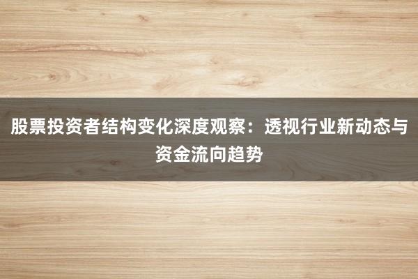 股票投资者结构变化深度观察：透视行业新动态与资金流向趋势