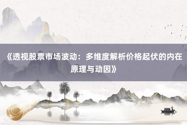 《透视股票市场波动：多维度解析价格起伏的内在原理与动因》