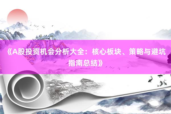 《A股投资机会分析大全：核心板块、策略与避坑指南总结》