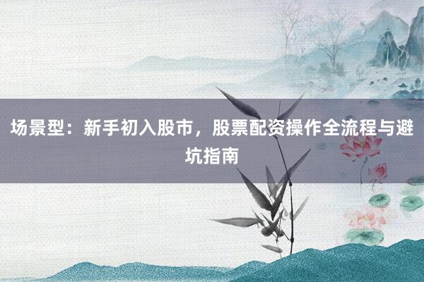 场景型：新手初入股市，股票配资操作全流程与避坑指南