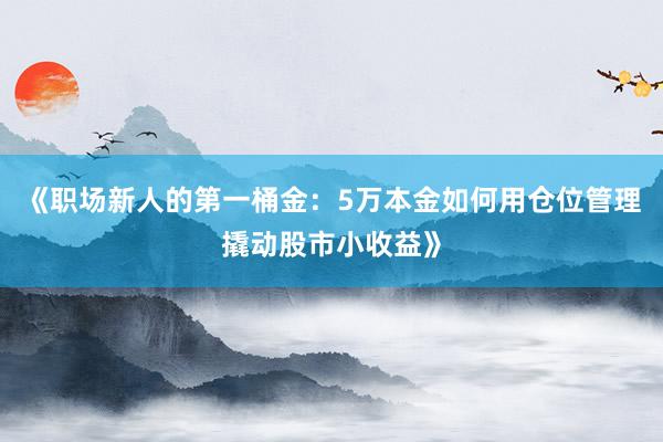 《职场新人的第一桶金：5万本金如何用仓位管理撬动股市小收益》