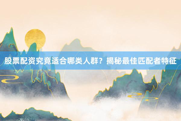 股票配资究竟适合哪类人群？揭秘最佳匹配者特征
