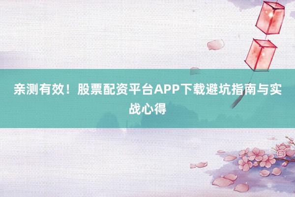 亲测有效！股票配资平台APP下载避坑指南与实战心得