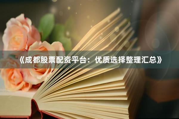 《成都股票配资平台：优质选择整理汇总》