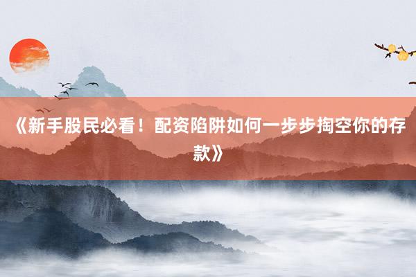 《新手股民必看！配资陷阱如何一步步掏空你的存款》