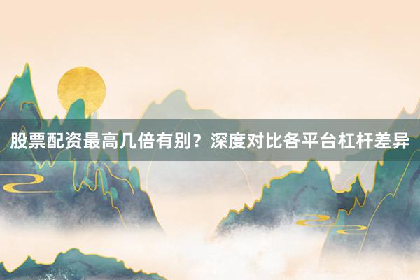 股票配资最高几倍有别？深度对比各平台杠杆差异