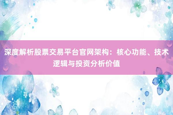 深度解析股票交易平台官网架构：核心功能、技术逻辑与投资分析价值
