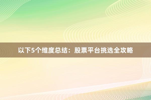 以下5个维度总结：股票平台挑选全攻略